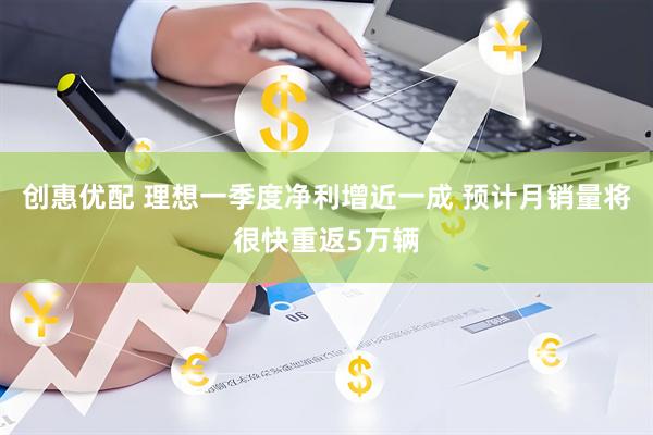 创惠优配 理想一季度净利增近一成 预计月销量将很快重返5万辆