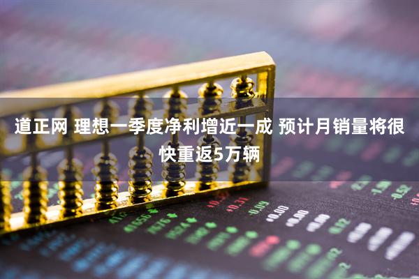 道正网 理想一季度净利增近一成 预计月销量将很快重返5万辆