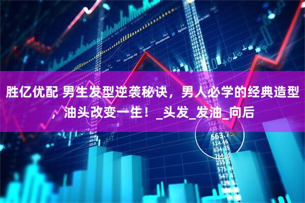 胜亿优配 男生发型逆袭秘诀，男人必学的经典造型，油头改变一生！_头发_发油_向后