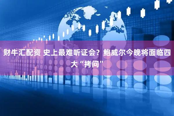 财牛汇配资 史上最难听证会？鲍威尔今晚将面临四大“拷问”