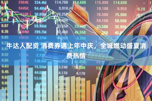 牛达人配资 消费券遇上年中庆，全城燃动盛夏消费热情