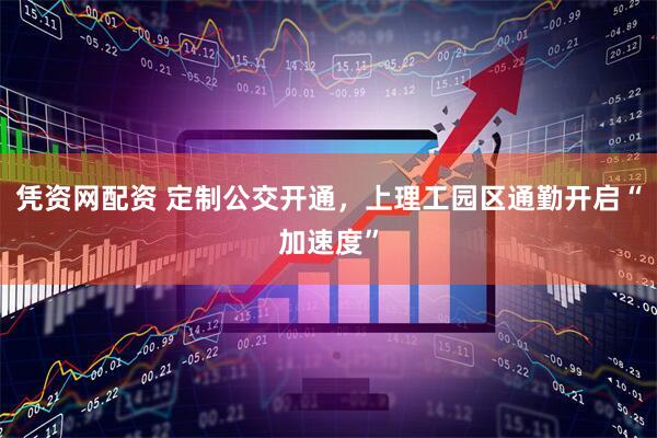 凭资网配资 定制公交开通，上理工园区通勤开启“加速度”