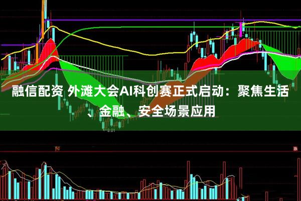 融信配资 外滩大会AI科创赛正式启动：聚焦生活、金融、安全场景应用