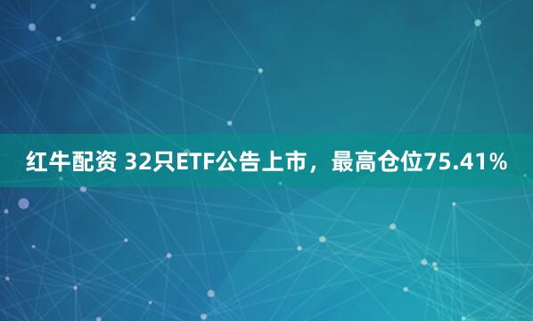 红牛配资 32只ETF公告上市，最高仓位75.41%