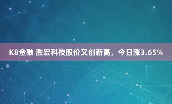 K8金融 胜宏科技股价又创新高，今日涨3.65%