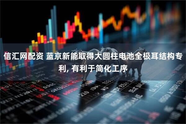 信汇网配资 蓝京新能取得大圆柱电池全极耳结构专利, 有利于简化工序