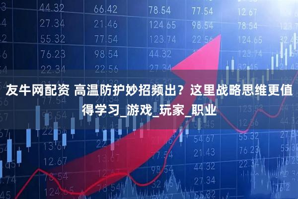 友牛网配资 高温防护妙招频出？这里战略思维更值得学习_游戏_玩家_职业