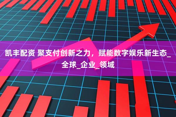 凯丰配资 聚支付创新之力，赋能数字娱乐新生态_全球_企业_领域