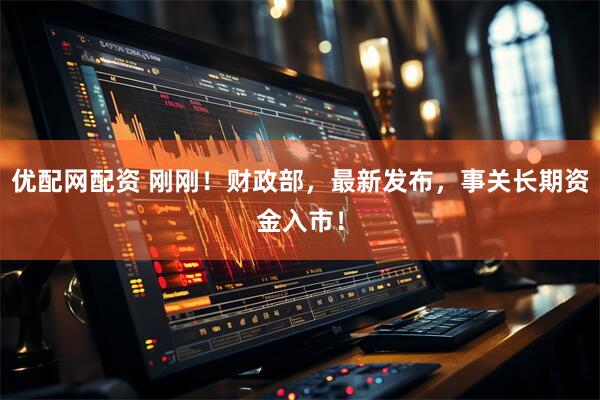 优配网配资 刚刚！财政部，最新发布，事关长期资金入市！