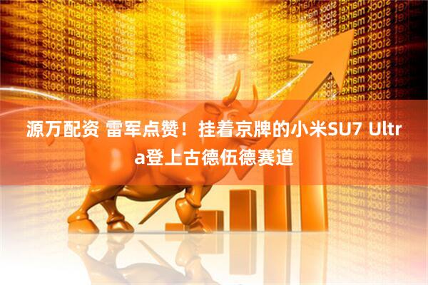 源万配资 雷军点赞！挂着京牌的小米SU7 Ultra登上古德伍德赛道
