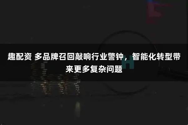 趣配资 多品牌召回敲响行业警钟，智能化转型带来更多复杂问题