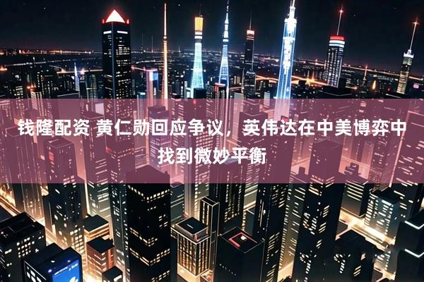 钱隆配资 黄仁勋回应争议，英伟达在中美博弈中找到微妙平衡