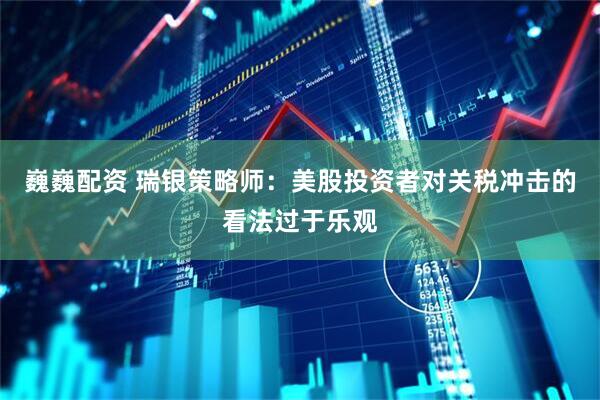 巍巍配资 瑞银策略师：美股投资者对关税冲击的看法过于乐观