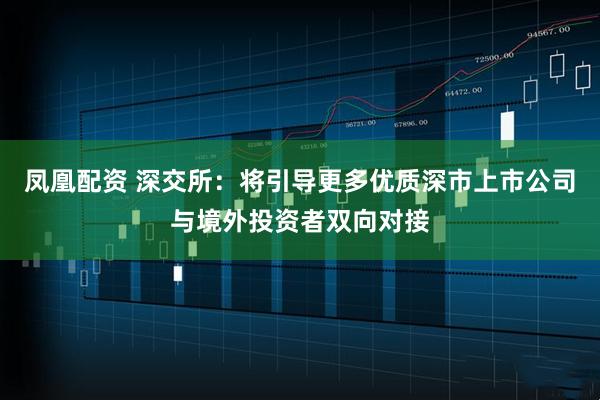 凤凰配资 深交所：将引导更多优质深市上市公司与境外投资者双向对接