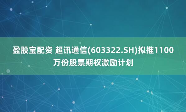 盈股宝配资 超讯通信(603322.SH)拟推1100万份股票期权激励计划