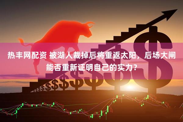 热丰网配资 被湖人裁掉后将重返太阳，后场大闸能否重新证明自己的实力？