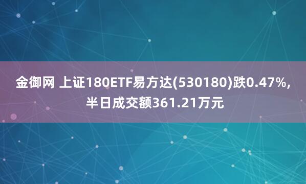 金御网 上证180ETF易方达(530180)跌0.47%, 半日成交额361.21万元