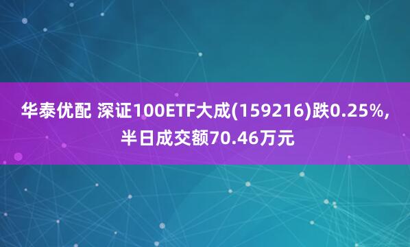 华泰优配 深证100ETF大成(159216)跌0.25%, 半日成交额70.46万元