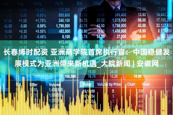 长春博时配资 亚洲商学院首席执行官：中国稳健发展模式为亚洲带来新机遇_大皖新闻 | 安徽网