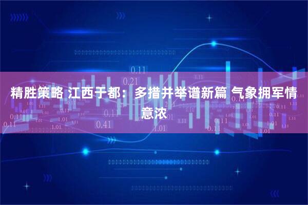 精胜策略 江西于都：多措并举谱新篇 气象拥军情意浓