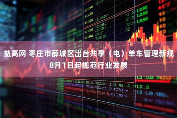益高网 枣庄市薛城区出台共享（电）单车管理新规8月1日起规范行业发展
