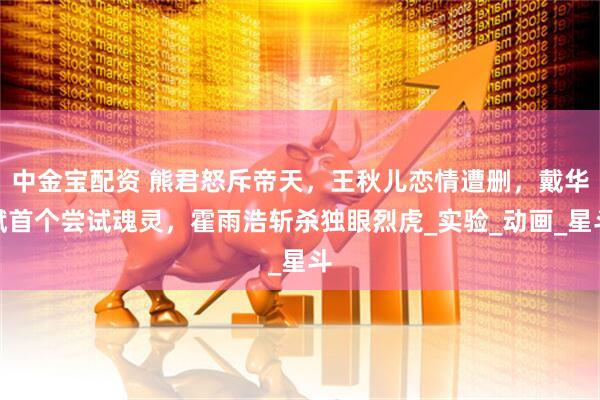 中金宝配资 熊君怒斥帝天，王秋儿恋情遭删，戴华斌首个尝试魂灵，霍雨浩斩杀独眼烈虎_实验_动画_星斗