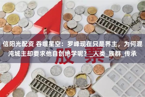 信阳光配资 吞噬星空：罗峰现在只是界主，为何混沌城主却要求他自创绝学呢？_人类_族群_传承