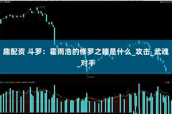 趣配资 斗罗：霍雨浩的修罗之瞳是什么_攻击_武魂_对手