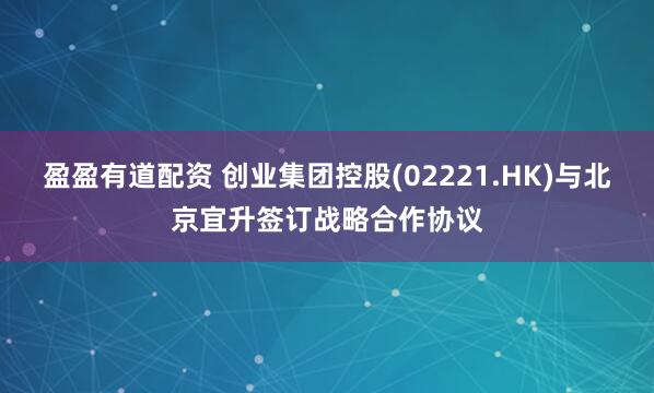 盈盈有道配资 创业集团控股(02221.HK)与北京宜升签订战略合作协议