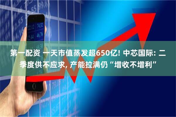 第一配资 一天市值蒸发超650亿! 中芯国际: 二季度供不应求, 产能拉满仍“增收不增利”