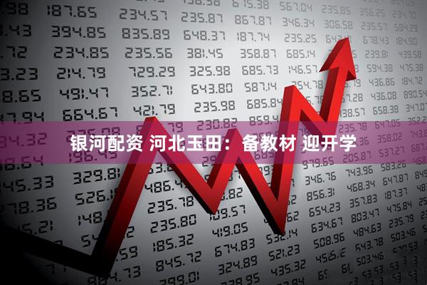银河配资 河北玉田：备教材 迎开学