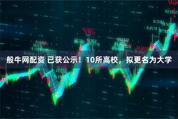 般牛网配资 已获公示！10所高校，拟更名为大学