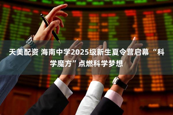 天美配资 海南中学2025级新生夏令营启幕 “科学魔方”点燃科学梦想