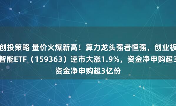 创投策略 量价火爆新高！算力龙头强者恒强，创业板人工智能ETF（159363）逆市大涨1.9%，资金净申购超3亿份