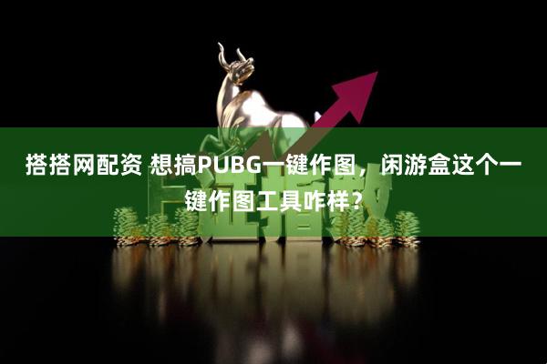 搭搭网配资 想搞PUBG一键作图,闲游盒这个一键作图工具咋样?