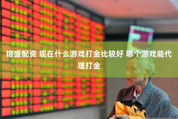 镕盛配资 现在什么游戏打金比较好 哪个游戏能代理打金