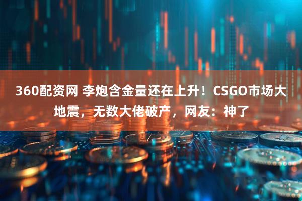 360配资网 李炮含金量还在上升！CSGO市场大地震，无数大佬破产，网友：神了