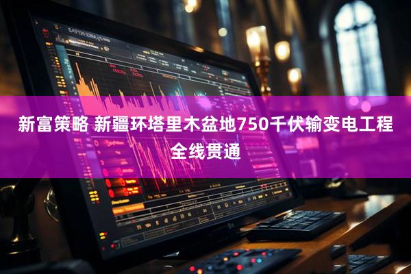 新富策略 新疆环塔里木盆地750千伏输变电工程全线贯通