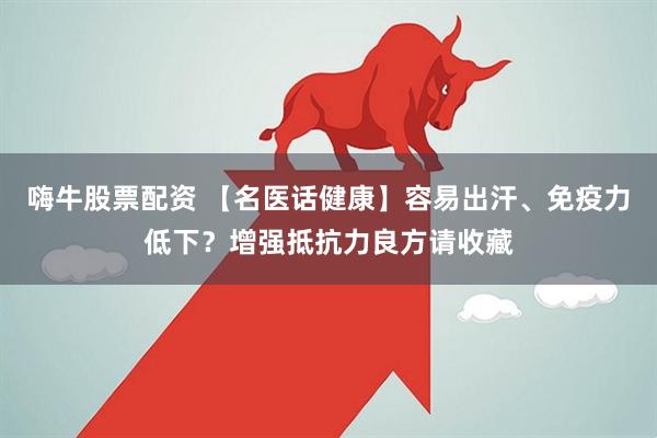 嗨牛股票配资 【名医话健康】容易出汗、免疫力低下？增强抵抗力良方请收藏