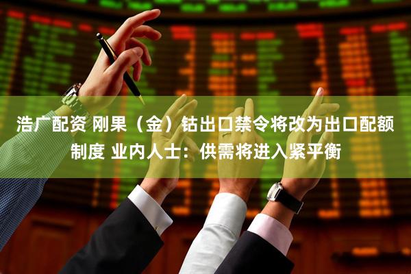 浩广配资 刚果（金）钴出口禁令将改为出口配额制度 业内人士：供需将进入紧平衡