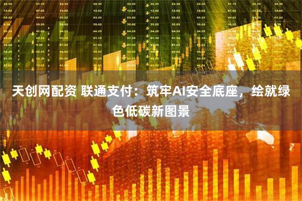 天创网配资 联通支付：筑牢AI安全底座，绘就绿色低碳新图景