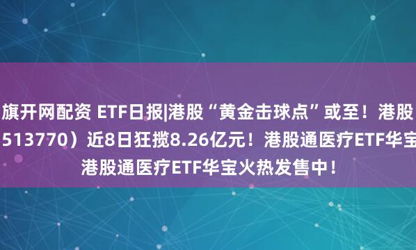 旗开网配资 ETF日报|港股“黄金击球点”或至！港股互联网ETF（513770）近8日狂揽8.26亿元！港股通医疗ETF华宝火热发售中！